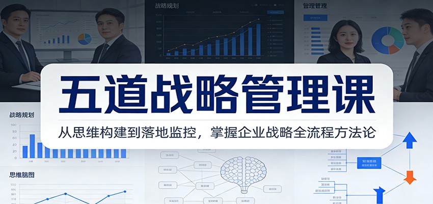 五道战略管理课：从思维构建到落地监控，掌握企业战略全流程方法论-知创网