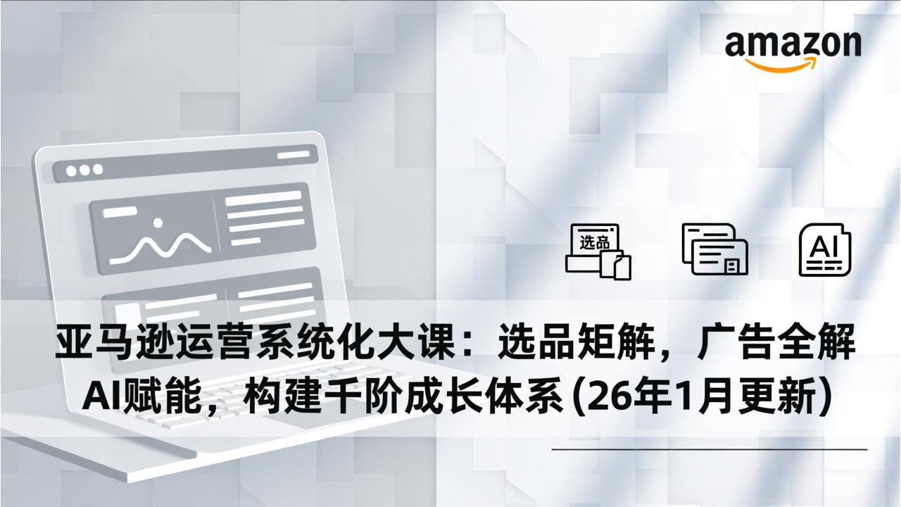 亚马逊运营系统化大课：选品矩阵，广告全解，AI赋能，构建千阶成长体系(26年1月更新-知创网