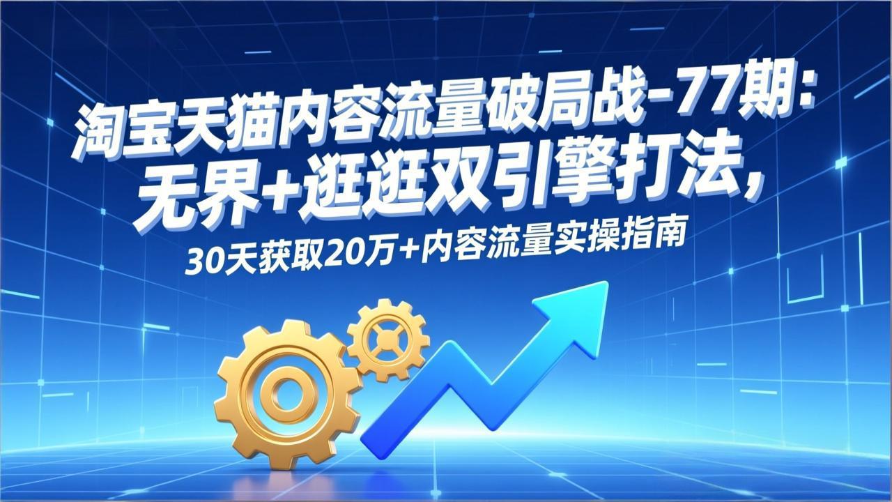 淘宝天猫内容流量破局战-77期：无界+逛逛双引擎打法，30天获取20万+内容流量实操指南-知创网