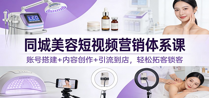 同城美容短视频营销体系课:账号搭建+内容创作+引流到店,轻松拓客锁客-知创网