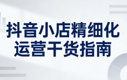 无缺·抖音店铺精细化运营干货指南新版(更新2026)-知创网