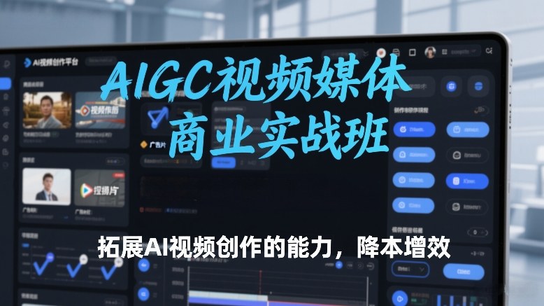 AIGC视频媒体商业实战班,拓展AI视频创作的能力,降本增效-知创网