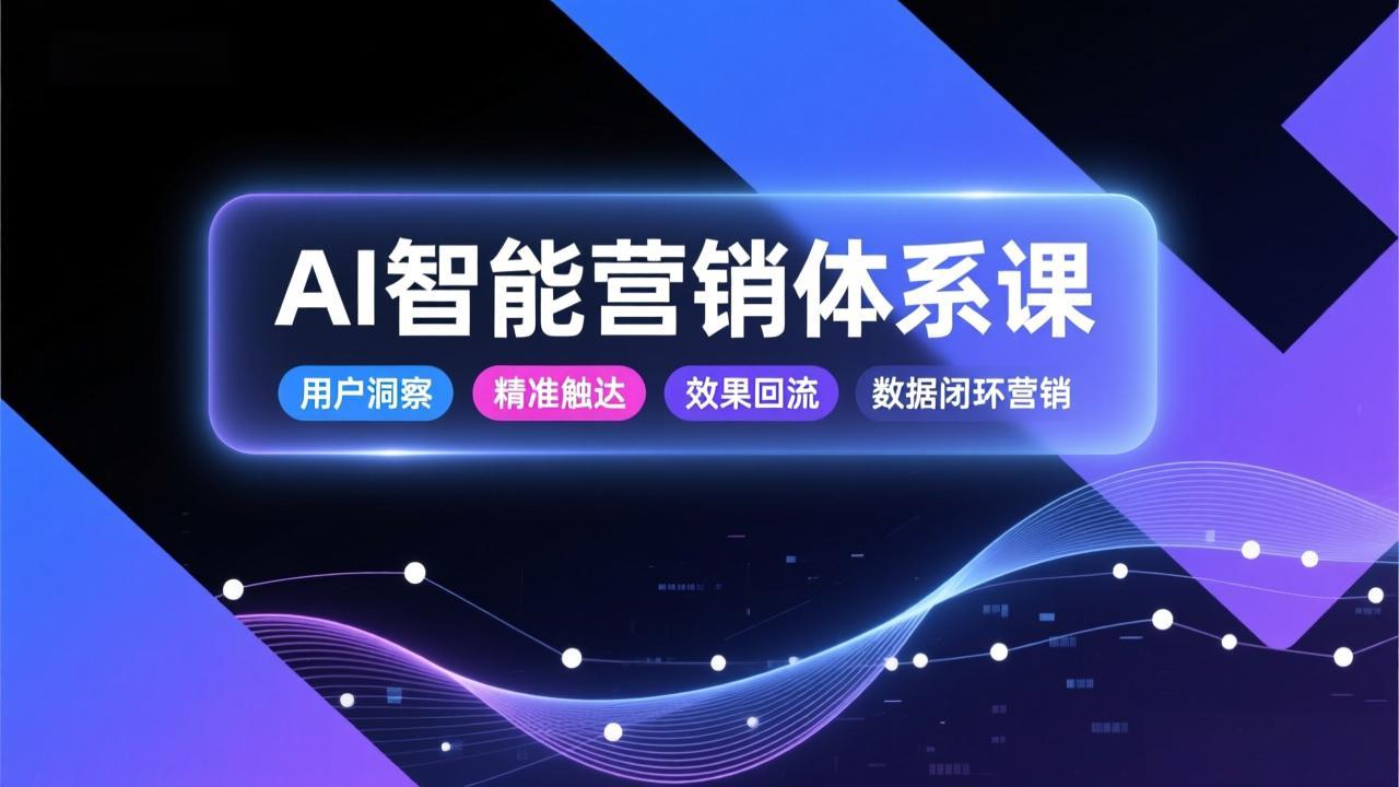 AI智能营销体系课，从用户洞察、精准触达到效果回流的数据闭环营销，提升整体营销效率与转化率-知创网