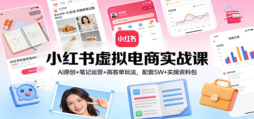 小红书虚拟电商实战课:AI原创+笔记运营+高客单玩法,配套5W+实操资料包-知创网