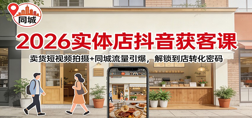 2026实体店抖音获客:卖货短视频拍摄+同城流量引爆,解锁到店转化密码-知创网