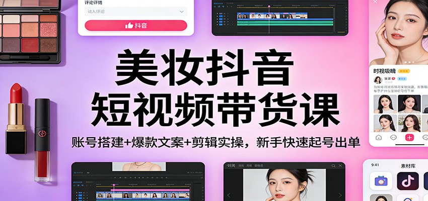 美妆抖音短视频带货课:账号搭建+爆款文案+剪辑实操,新手快速起号出单-知创网