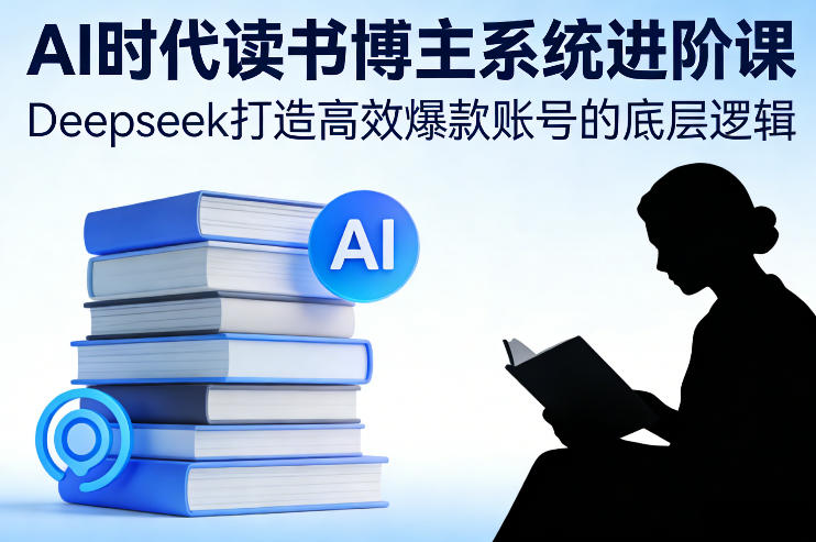 AI时代读书博主系统进阶课，Deepseek打造高效爆款账号的底层逻辑-知创网