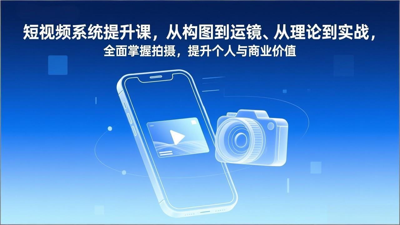 短视频系统提升课，从构图到运镜、从理论到实战，全面掌握拍摄，提升个人与商业价值-知创网
