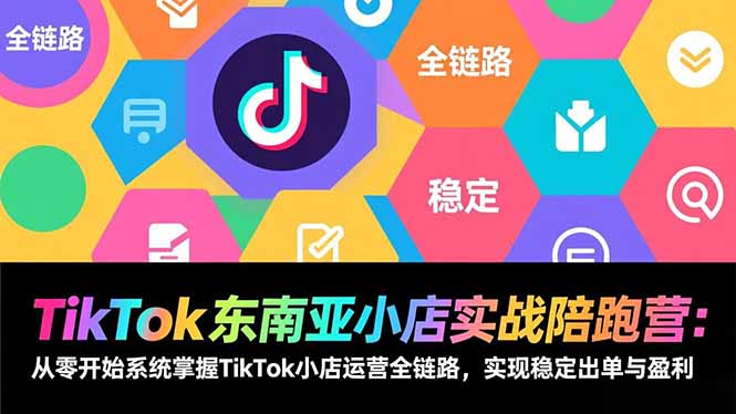 TikTok东南亚小店实战陪跑营：从零开始系统掌握TikTok小店运营全链路，实现稳定出单与盈利-知创网